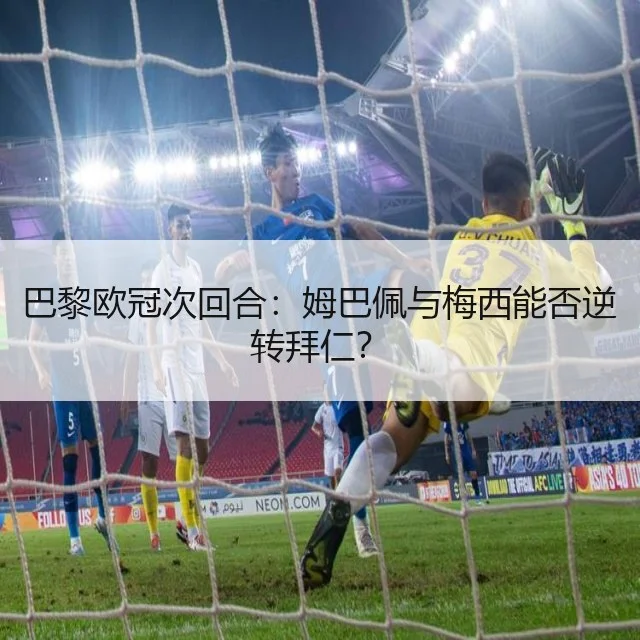 巴黎欧冠次回合：姆巴佩与梅西能否逆转拜仁？