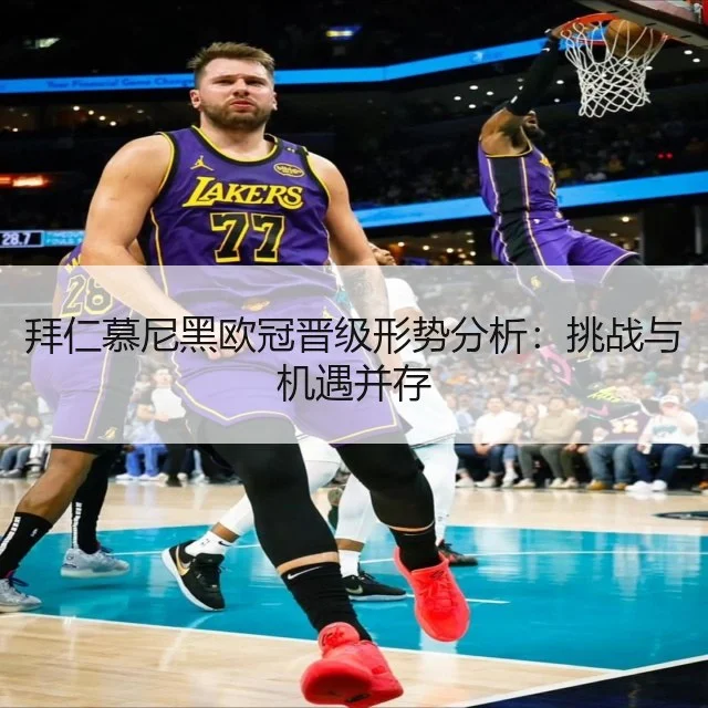 拜仁慕尼黑欧冠晋级形势分析：挑战与机遇并存
