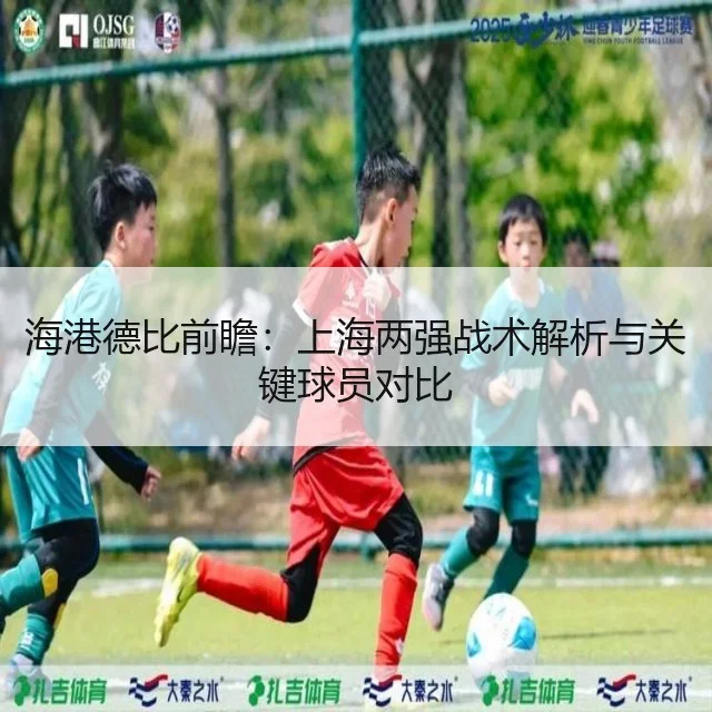 海港德比前瞻：上海两强战术解析与关键球员对比