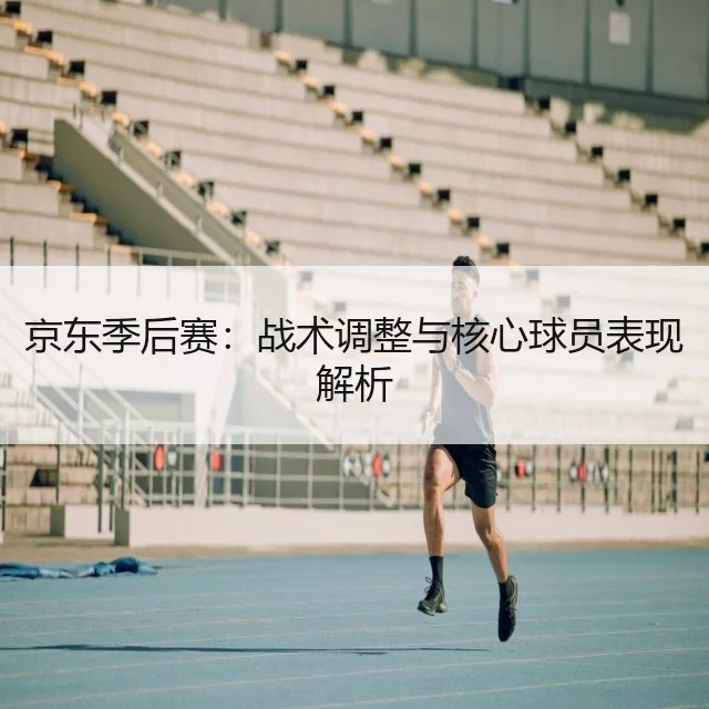 京东季后赛：战术调整与核心球员表现解析
