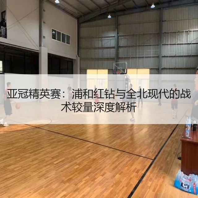 亚冠精英赛：浦和红钻与全北现代的战术较量深度解析