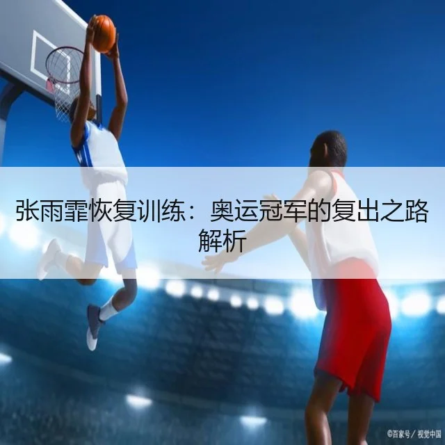 张雨霏恢复训练：奥运冠军的复出之路解析